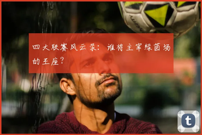 四大联赛风云录：谁将主宰绿茵场的王座？