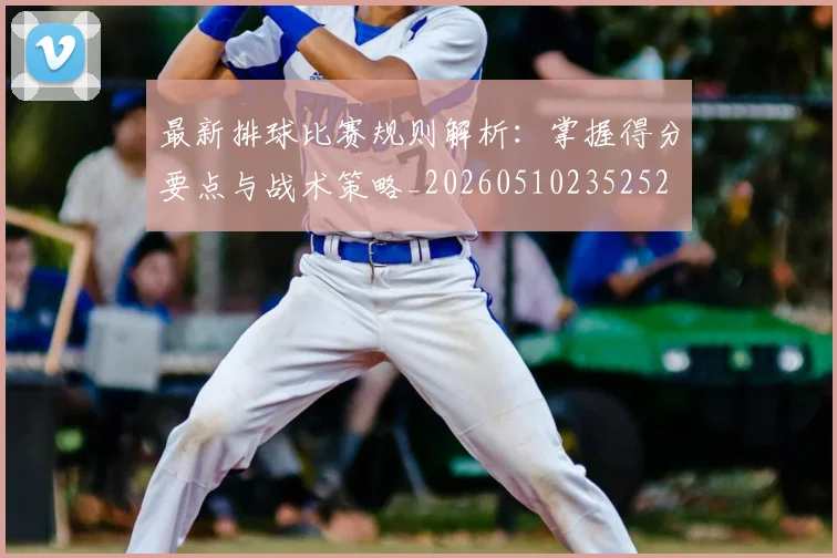 最新排球比赛规则解析：掌握得分要点与战术策略_20260510235252