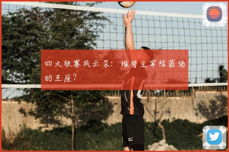 四大联赛风云录：谁将主宰绿茵场的王座？