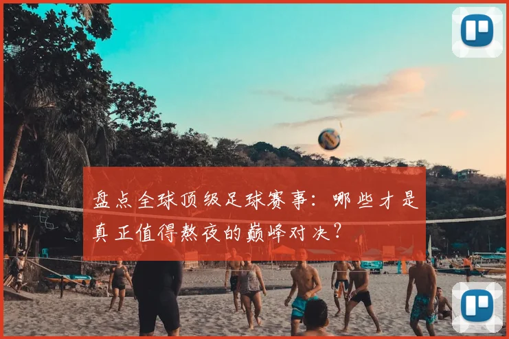 盘点全球顶级足球赛事：哪些才是真正值得熬夜的巅峰对决？