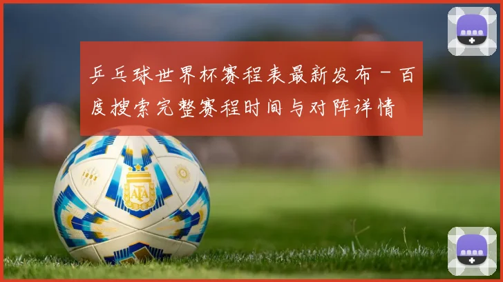 乒乓球世界杯赛程表最新发布 - 百度搜索完整赛程时间与对阵详情