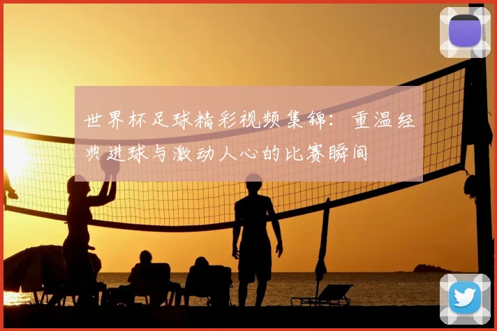 世界杯足球精彩视频集锦：重温经典进球与激动人心的比赛瞬间