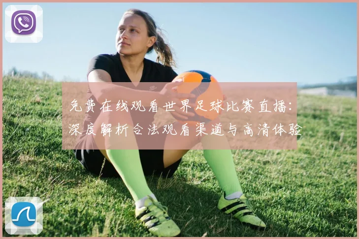 免费在线观看世界足球比赛直播：深度解析合法观看渠道与高清体验攻略