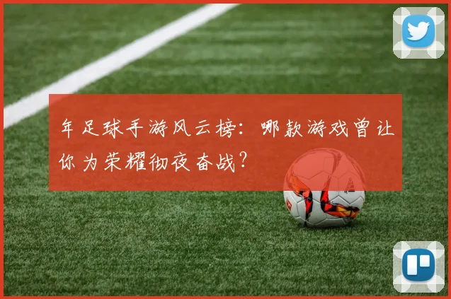 年足球手游风云榜：哪款游戏曾让你为荣耀彻夜奋战？