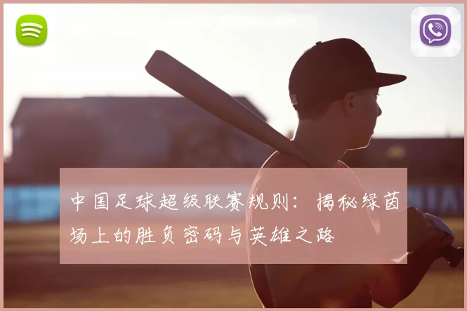 中国足球超级联赛规则:揭秘绿茵场上的胜负密码与英雄之路