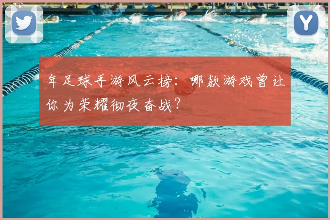 年足球手游风云榜:哪款游戏曾让你为荣耀彻夜奋战?