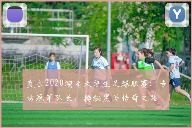直击2020湖南大学生足球联赛：专访冠军队长，揭秘黑马传奇之路