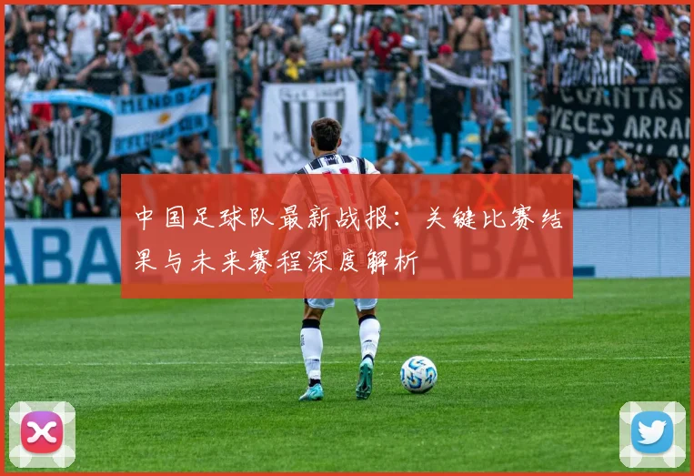 中国足球队最新战报：关键比赛结果与未来赛程深度解析