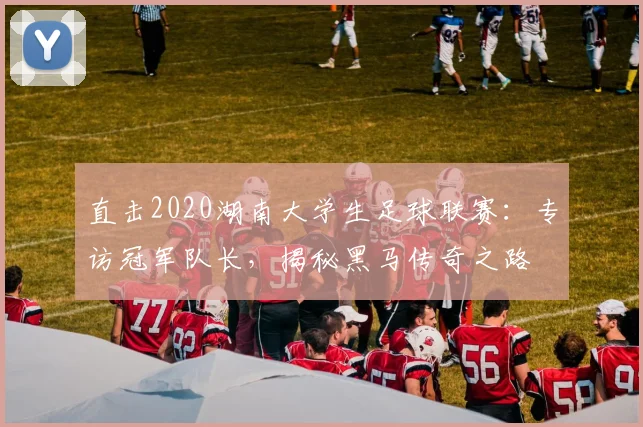 直击2020湖南大学生足球联赛：专访冠军队长，揭秘黑马传奇之路