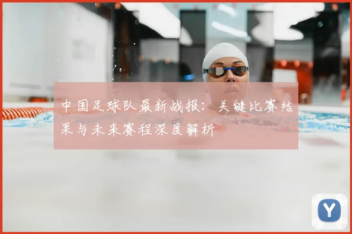 中国足球队最新战报：关键比赛结果与未来赛程深度解析