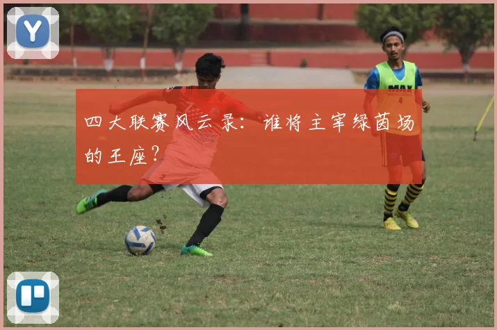 四大联赛风云录：谁将主宰绿茵场的王座？
